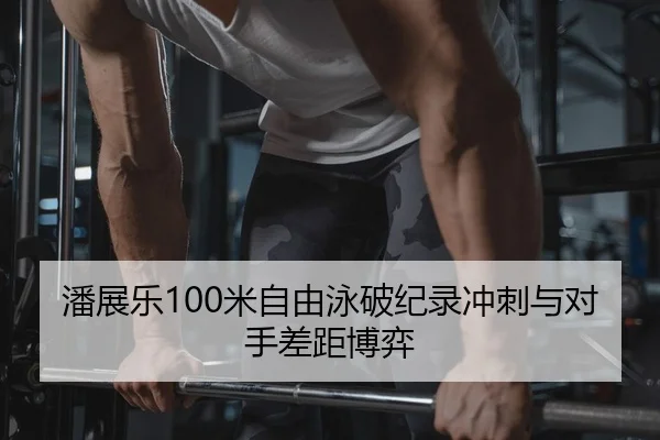 潘展乐100米自由泳破纪录冲刺与对手差距博弈