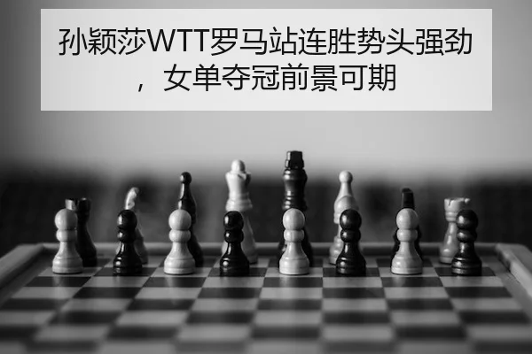 孙颖莎WTT罗马站连胜势头强劲，女单夺冠前景可期